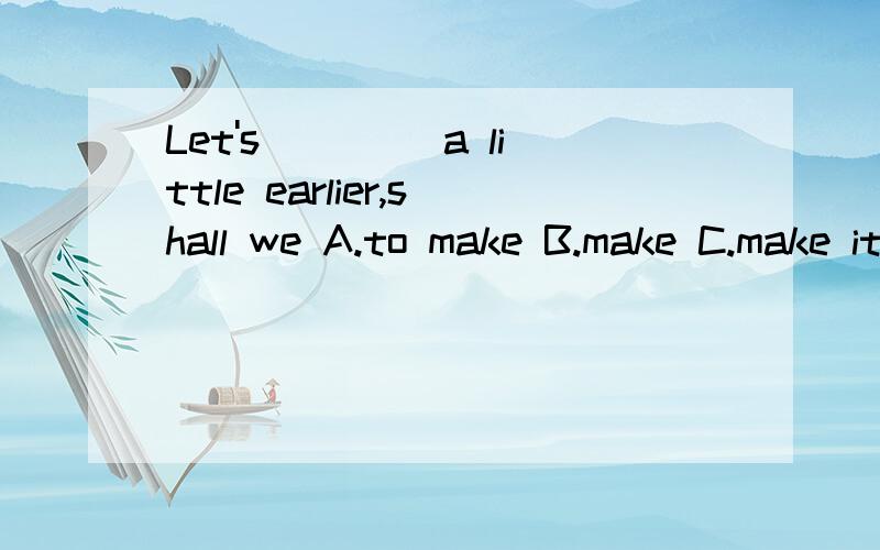 Let's____ a little earlier,shall we A.to make B.make C.make it D.making it要原因