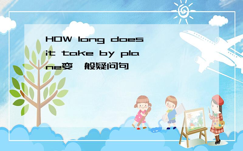 HOW long does it take by plane变一般疑问句