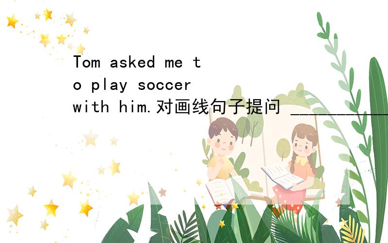 Tom asked me to play soccer with him.对画线句子提问 _________________