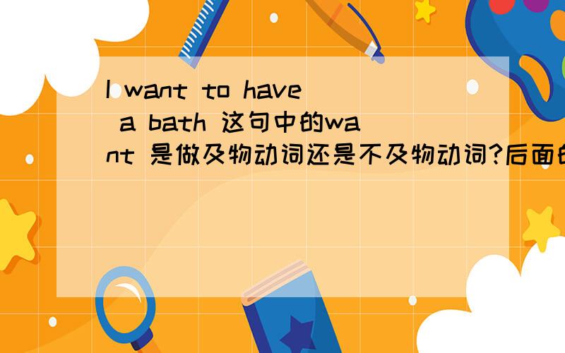 I want to have a bath 这句中的want 是做及物动词还是不及物动词?后面的动词不定时是做宾语还是状语?请问如何区分