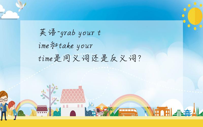 英语-grab your time和take your time是同义词还是反义词?