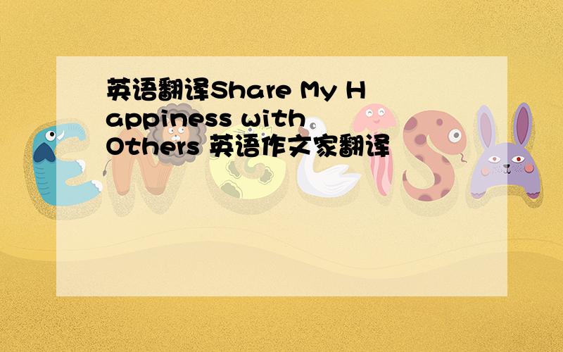 英语翻译Share My Happiness with Others 英语作文家翻译