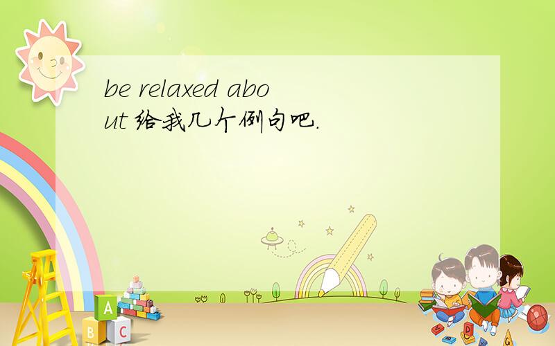 be relaxed about 给我几个例句吧.