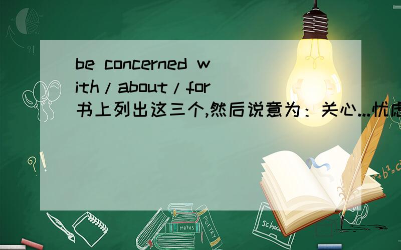 be concerned with/about/for 书上列出这三个,然后说意为：关心...忧虑...请问跟with ,about,for有区别的吗?完全可以互用吗?