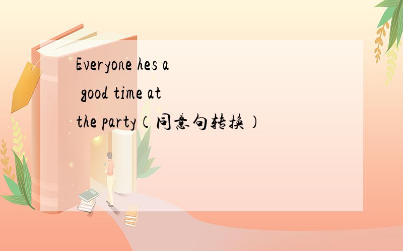 Everyone hes a good time at the party（同意句转换）