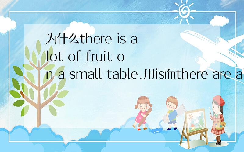 为什么there is a lot of fruit on a small table.用is而there are all kinds of food on a big table.用are?fruit,food 不都是不可数?为什么一个用is,一个用are?