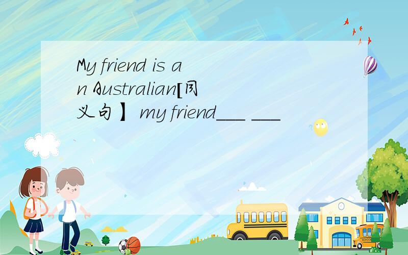 My friend is an Australian[同义句】 my friend___ ___