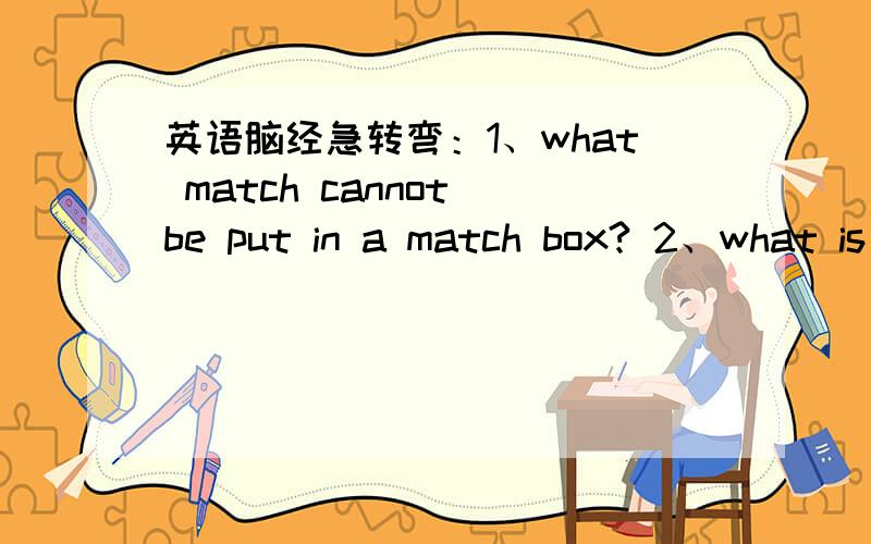 英语脑经急转弯：1、what match cannot be put in a match box? 2、what is the best and cheapest light?
