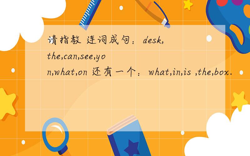 请指教 连词成句：desk,the,can,see,yon,what,on 还有一个：what,in,is ,the,box.