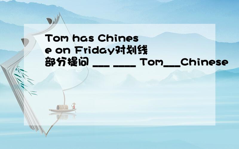 Tom has Chinese on Friday对划线部分提问 ___ ____ Tom___Chinese