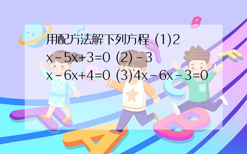 用配方法解下列方程 (1)2x-5x+3=0 (2)-3x-6x+4=0 (3)4x-6x-3=0