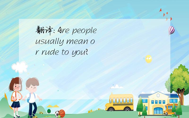 翻译：Are people usually mean or rude to you?