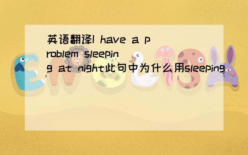 英语翻译I have a problem sleeping at night此句中为什么用sleeping