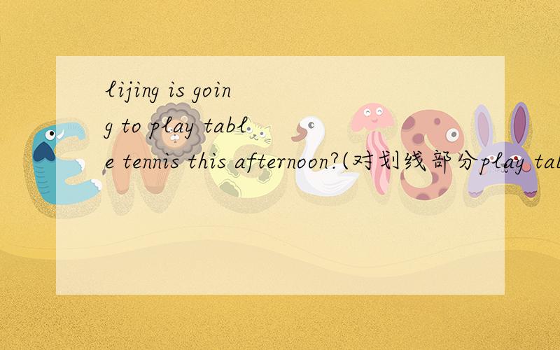 lijing is going to play table tennis this afternoon?(对划线部分play table tennis提问)