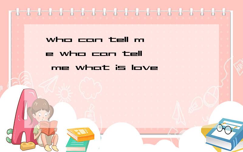 who can tell me who can tell me what is love