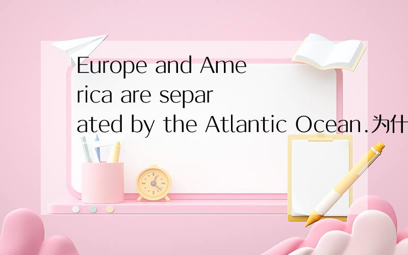 Europe and America are separated by the Atlantic Ocean.为什么europe和america前面没有THE.欧洲和美洲不都是世界上独一无二的嘛.而ATLANTIC OCEAN为什么加the?