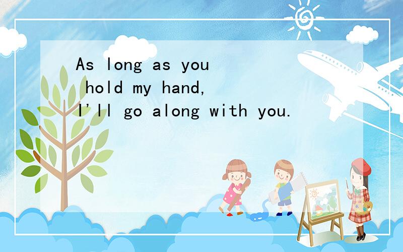 As long as you hold my hand,I'll go along with you.