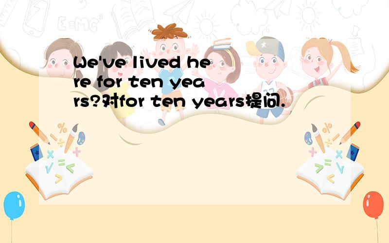 We've lived here for ten years?对for ten years提问.