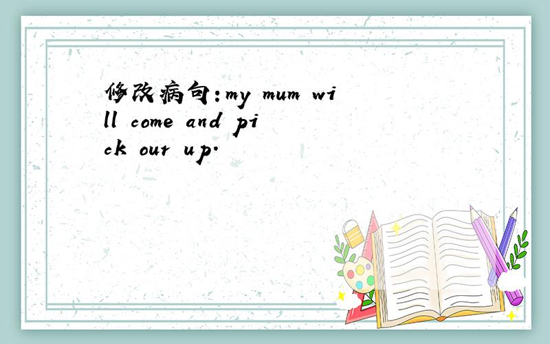 修改病句：my mum will come and pick our up.