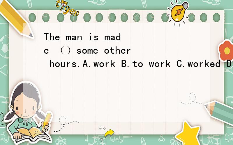 The man is made （）some other hours.A.work B.to work C.worked D.working