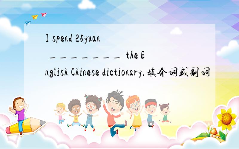 I spend 25yuan _______ the English Chinese dictionary.填介词或副词