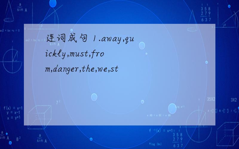 连词成句 1.away,quickly,must,from,danger,the,we,st