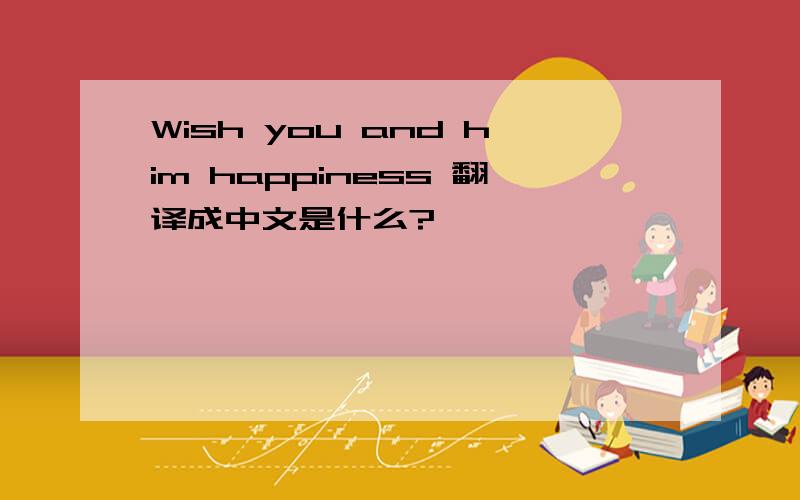 Wish you and him happiness 翻译成中文是什么?