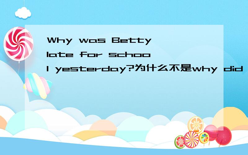 Why was Betty late for school yesterday?为什么不是why did