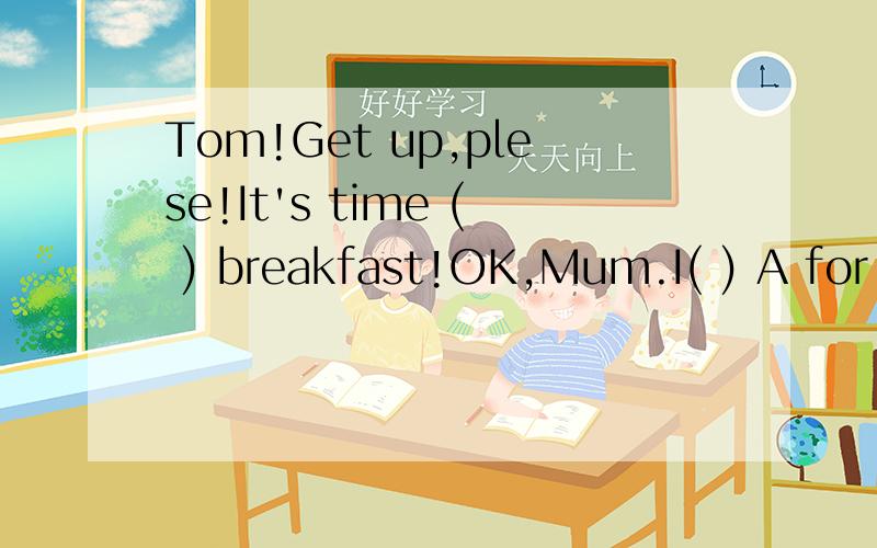 Tom!Get up,plese!It's time ( ) breakfast!OK,Mum.I( ) A for can B of can C for; will D to get u