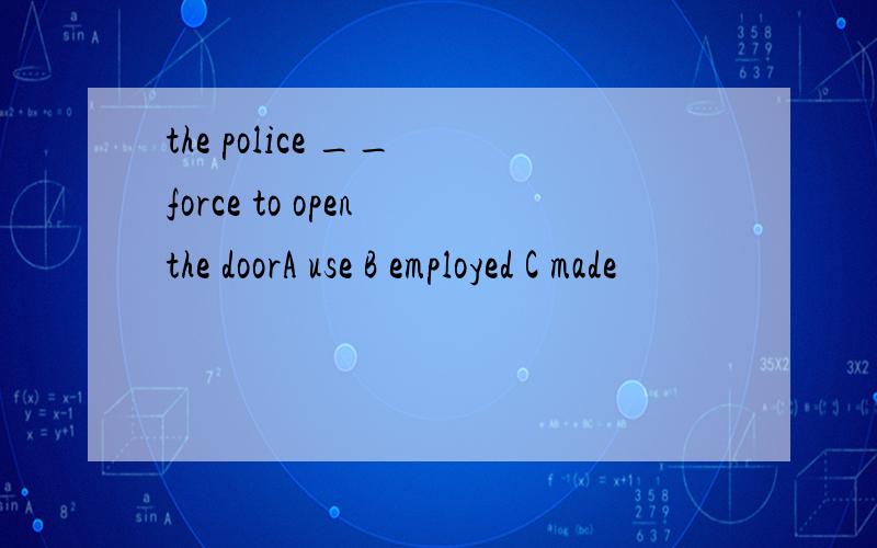the police __ force to open the doorA use B employed C made
