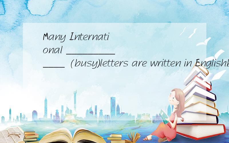 Many International _____________ (busy)letters are written in Englishbusiness'