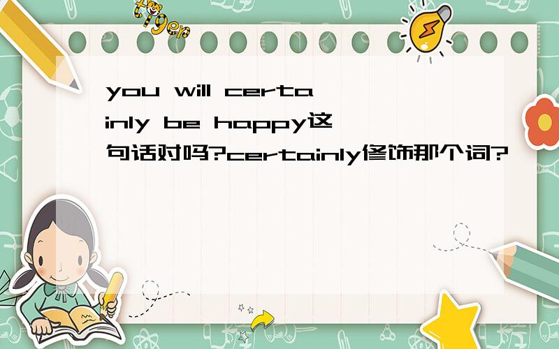 you will certainly be happy这句话对吗?certainly修饰那个词?