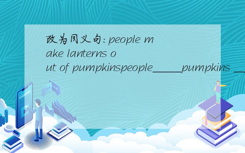 改为同义句：people make lanterns out of pumpkinspeople_____pumpkins __ __