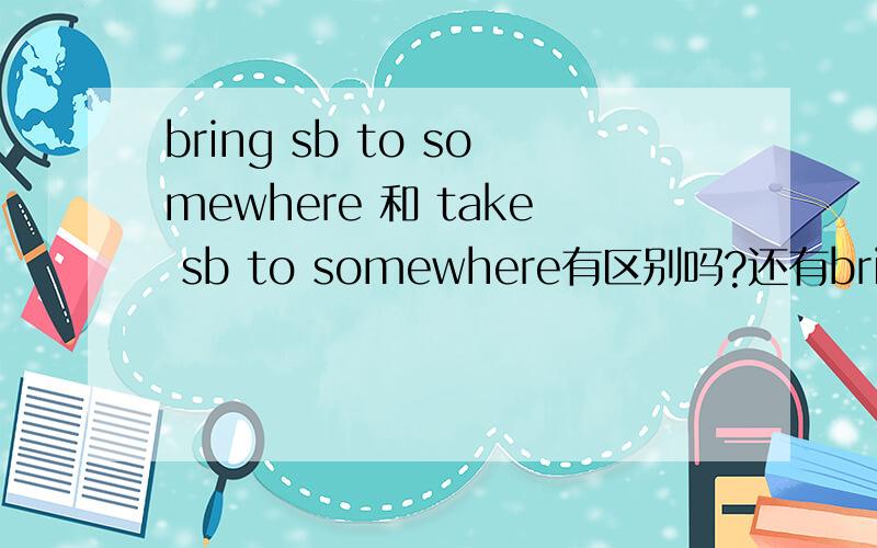 bring sb to somewhere 和 take sb to somewhere有区别吗?还有bring sth for sb 和 take sth for sb