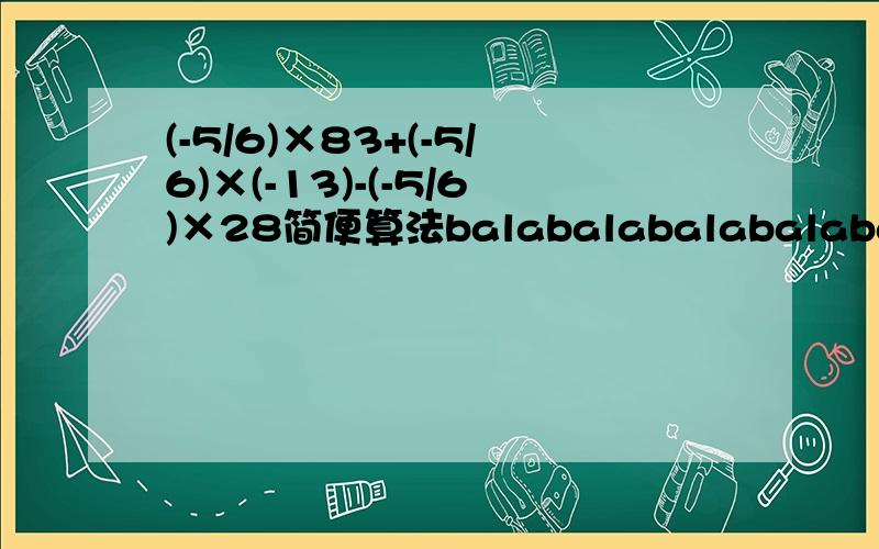 (-5/6)×83+(-5/6)×(-13)-(-5/6)×28简便算法balabalabalabalabalabalabalabalabala 蟹蟹各位了