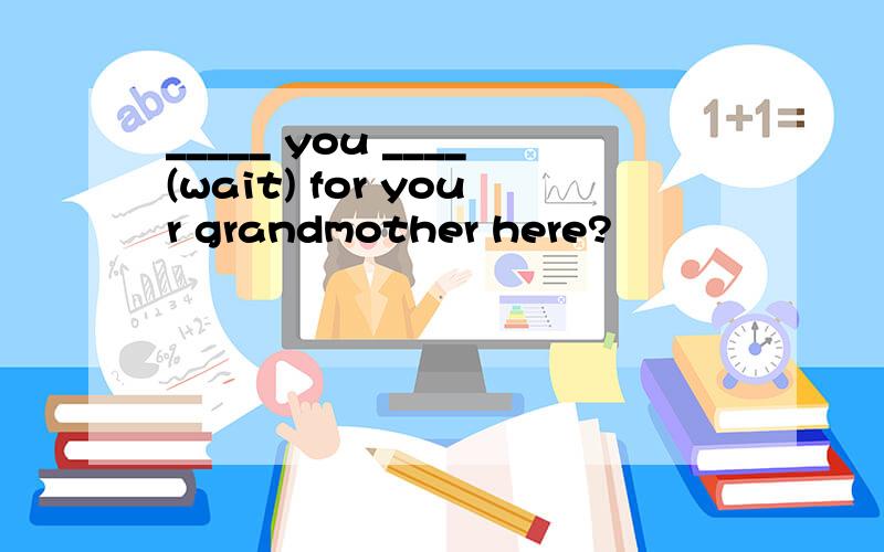 _____ you ____(wait) for your grandmother here?
