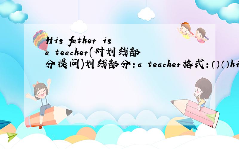 His father is a teacher(对划线部分提问)划线部分：a teacher格式：（）（）his father?（每空一词）