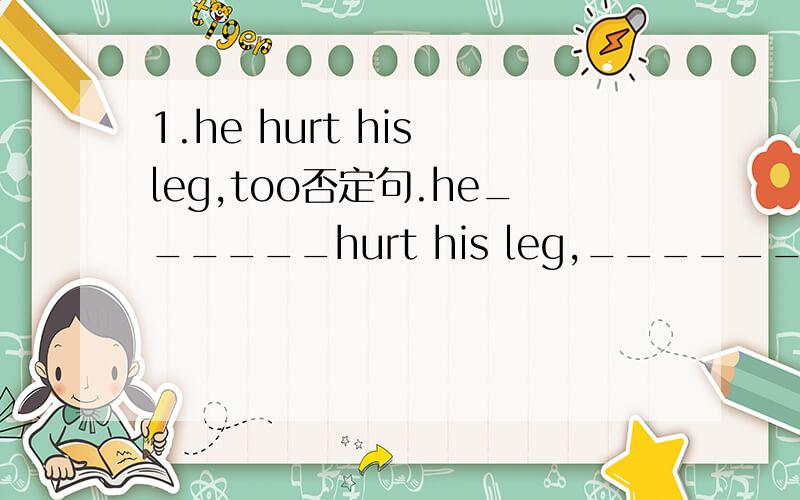 1.he hurt his leg,too否定句.he______hurt his leg,_______.2.the price of the clothes is so low that many people can buy them.同义句the clothes are_____ ________ for people to buy.3.it took （half an hour ）to finish the work.括号内提问___