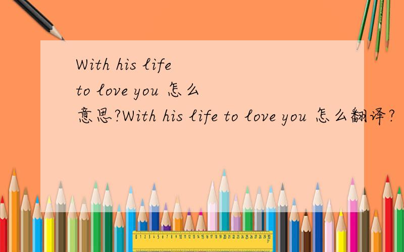 With his life to love you 怎么意思?With his life to love you 怎么翻译?