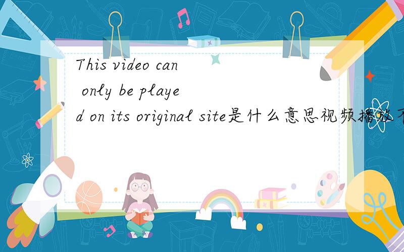 This video can only be played on its original site是什么意思视频播放不了 出现的.