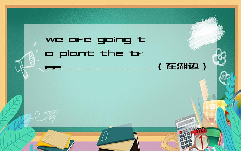 we are going to plant the tree__________（在湖边）