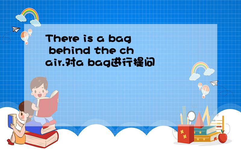 There is a bag behind the chair.对a bag进行提问