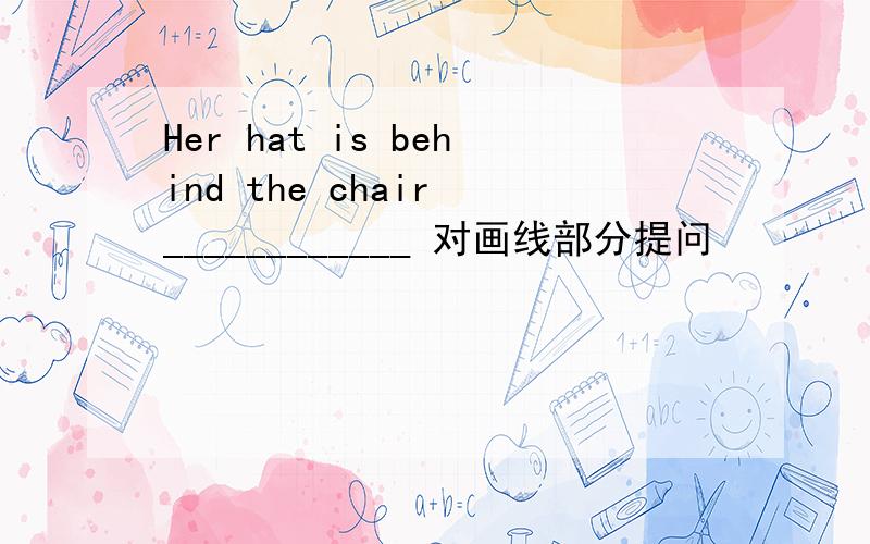 Her hat is behind the chair ____________ 对画线部分提问