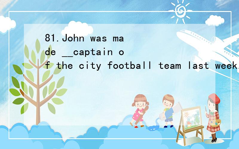 81.John was made __captain of the city football team last week.A.aB.the C.oneD./【为什么不选the?】