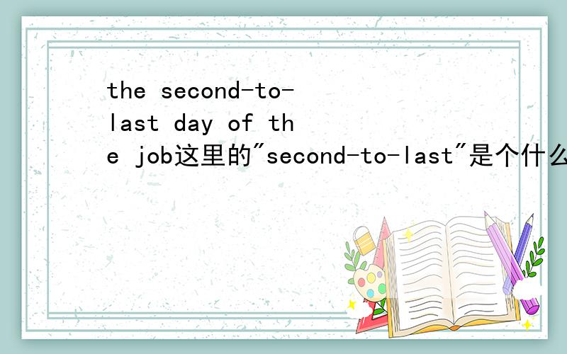 the second-to-last day of the job这里的