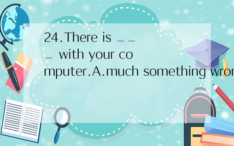 24.There is ___ with your computer.A.much something wrong B.something wrong much