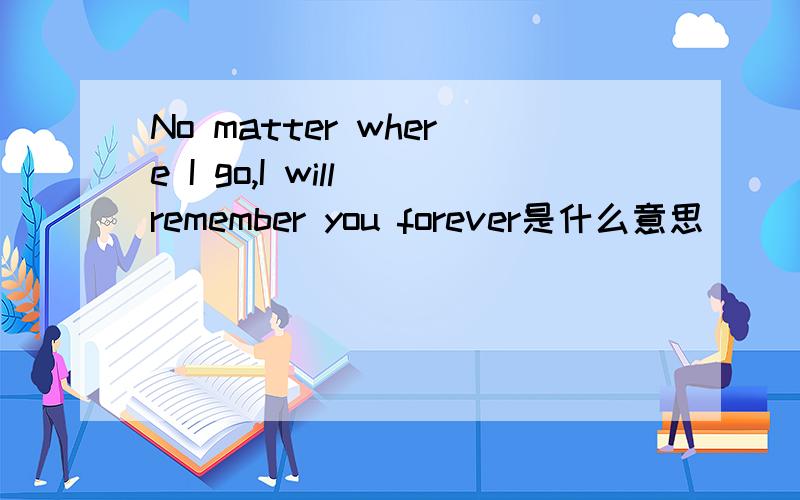 No matter where I go,I will remember you forever是什么意思