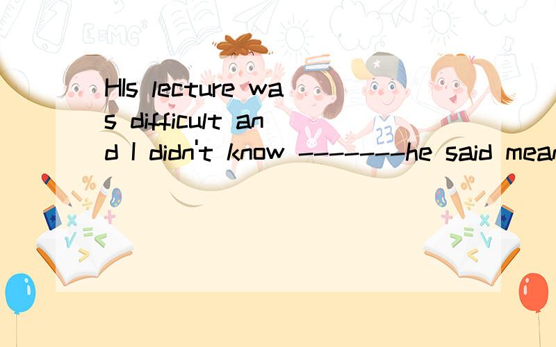 HIs lecture was difficult and I didn't know -------he said meant in his lecture.A.that B.what C.tHIs lecture was difficult and I didn't know -------he said meant in his lecture.A.that B.what C.that that D.what waht