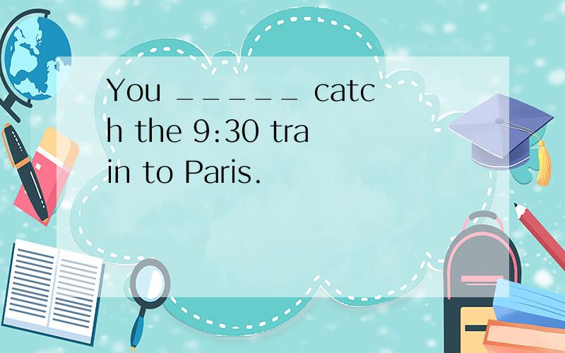 You _____ catch the 9:30 train to Paris.
