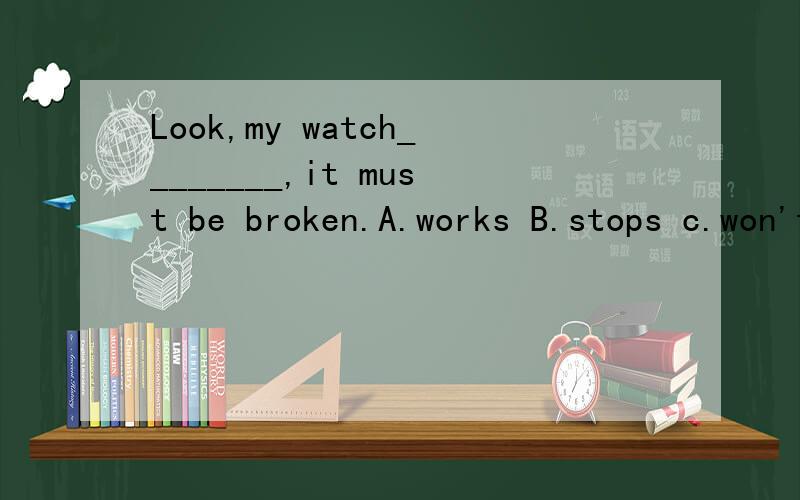 Look,my watch________,it must be broken.A.works B.stops c.won't work D.doesn't walk这道题应该选什么